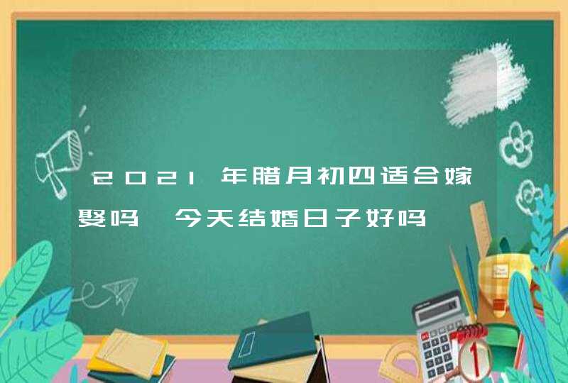 2021年腊月初四适合嫁娶吗 今天结婚日子好吗